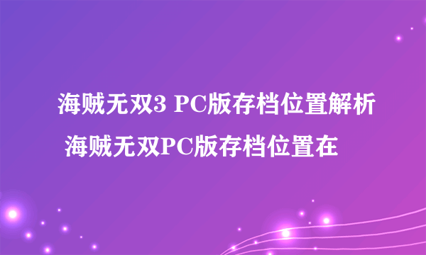 海贼无双3 PC版存档位置解析 海贼无双PC版存档位置在