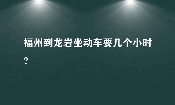 福州到龙岩坐动车要几个小时？