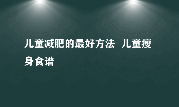 儿童减肥的最好方法  儿童瘦身食谱