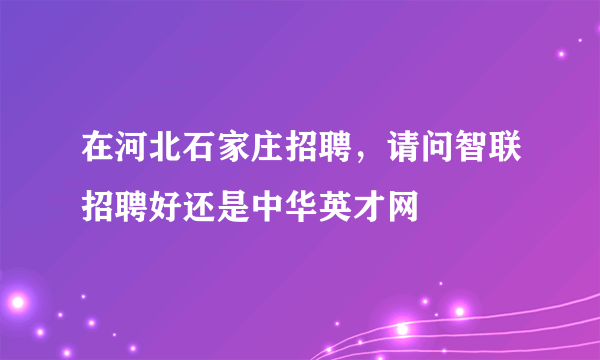 在河北石家庄招聘，请问智联招聘好还是中华英才网