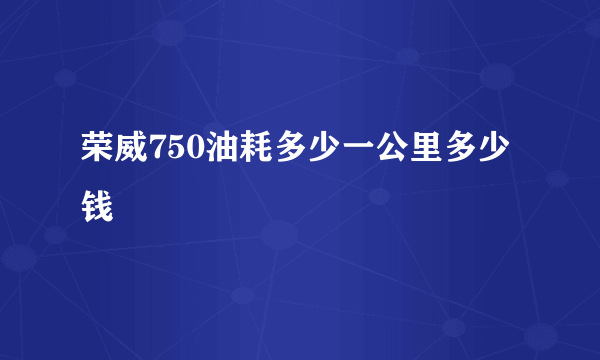 荣威750油耗多少一公里多少钱