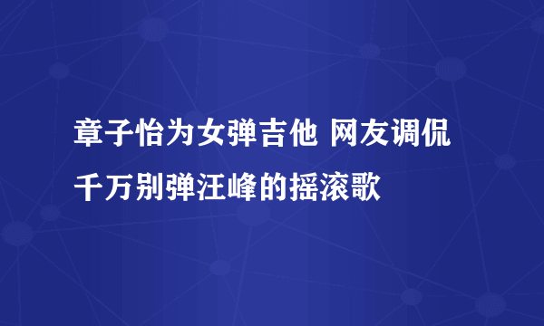 章子怡为女弹吉他 网友调侃千万别弹汪峰的摇滚歌