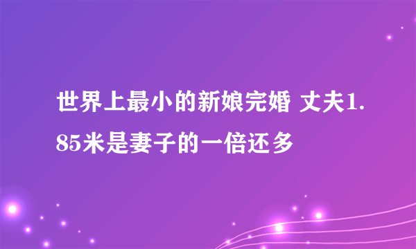 世界上最小的新娘完婚 丈夫1.85米是妻子的一倍还多