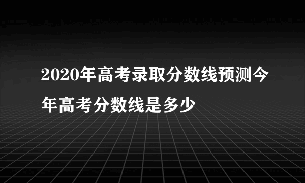 2020年高考录取分数线预测今年高考分数线是多少