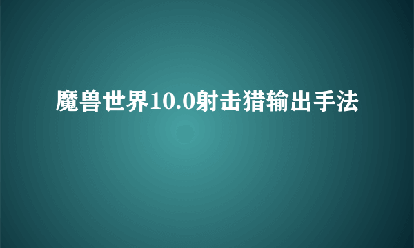 魔兽世界10.0射击猎输出手法