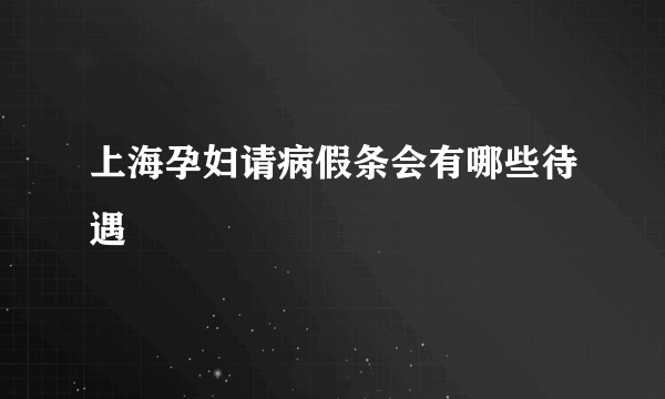 上海孕妇请病假条会有哪些待遇