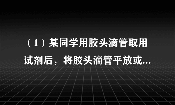 （1）某同学用胶头滴管取用试剂后，将胶头滴管平放或倒置．这样操作可能造成的不良后果是______．