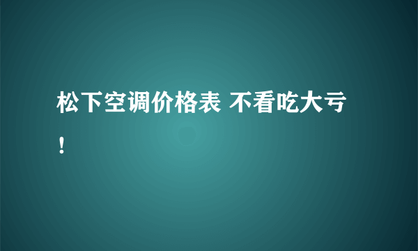 松下空调价格表 不看吃大亏！