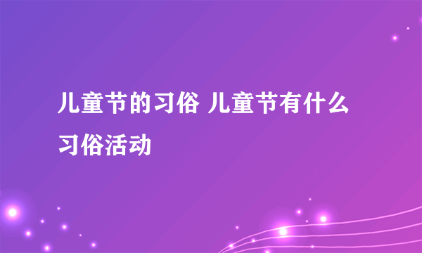 儿童节的习俗 儿童节有什么习俗活动