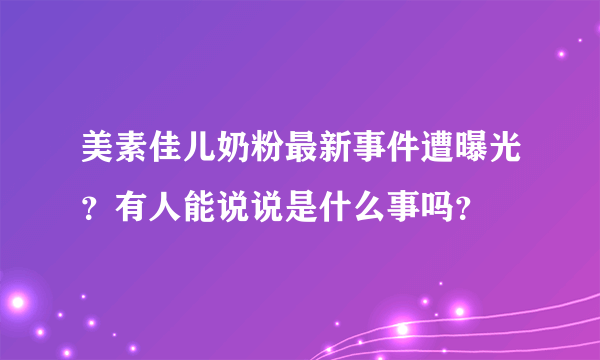 美素佳儿奶粉最新事件遭曝光？有人能说说是什么事吗？