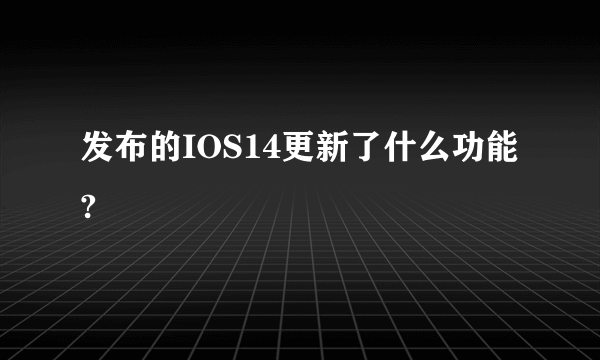 发布的IOS14更新了什么功能?