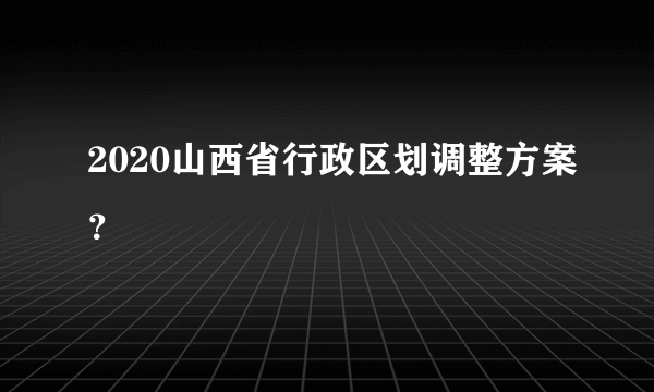 2020山西省行政区划调整方案？