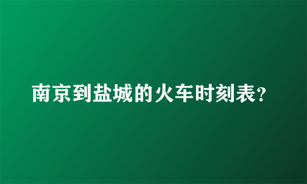 南京到盐城的火车时刻表？