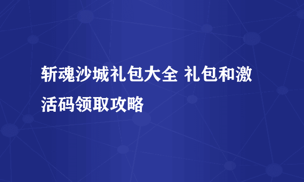 斩魂沙城礼包大全 礼包和激活码领取攻略