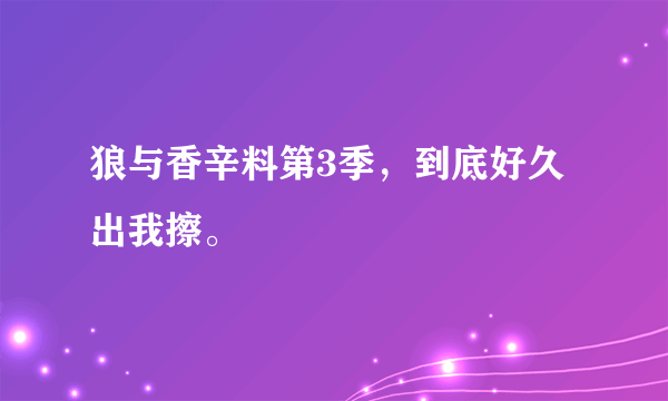 狼与香辛料第3季，到底好久出我擦。