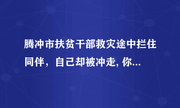 腾冲市扶贫干部救灾途中拦住同伴，自己却被冲走, 你怎么看？