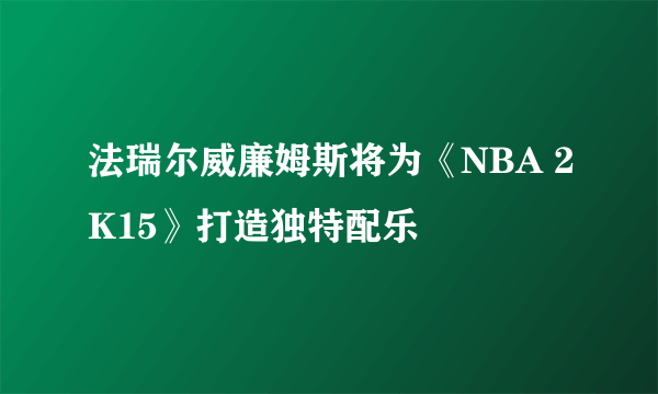 法瑞尔威廉姆斯将为《NBA 2K15》打造独特配乐