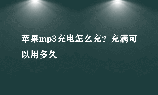 苹果mp3充电怎么充？充满可以用多久