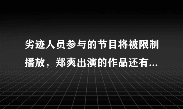 劣迹人员参与的节目将被限制播放，郑爽出演的作品还有机会出现在荧幕上吗？