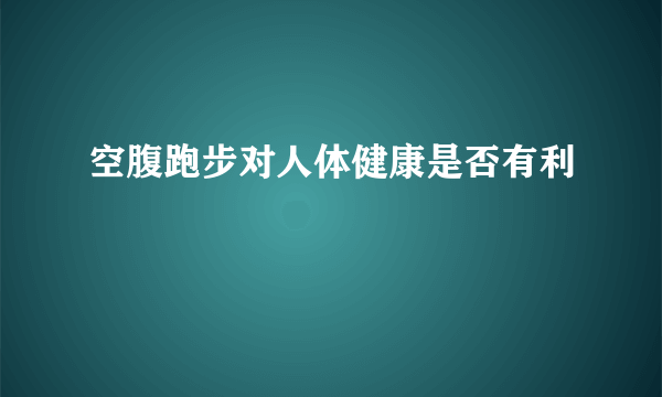 空腹跑步对人体健康是否有利