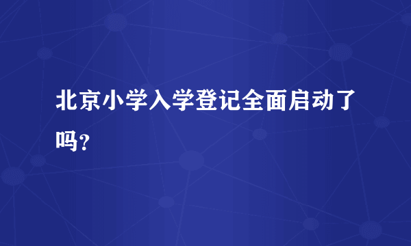 北京小学入学登记全面启动了吗？