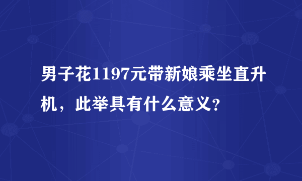 男子花1197元带新娘乘坐直升机，此举具有什么意义？