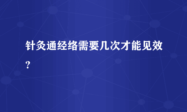 针灸通经络需要几次才能见效？