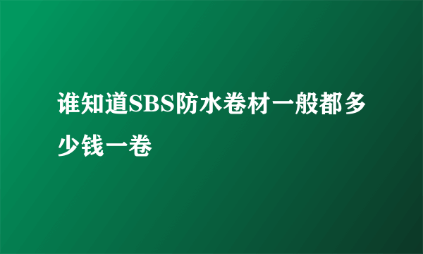 谁知道SBS防水卷材一般都多少钱一卷