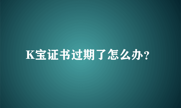 K宝证书过期了怎么办？