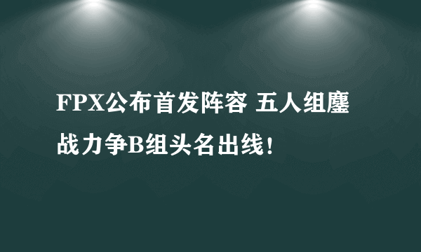 FPX公布首发阵容 五人组鏖战力争B组头名出线！