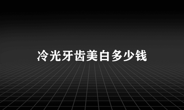 冷光牙齿美白多少钱