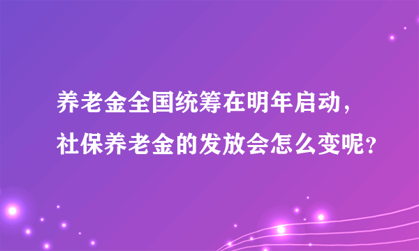 养老金全国统筹在明年启动，社保养老金的发放会怎么变呢？