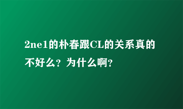 2ne1的朴春跟CL的关系真的不好么？为什么啊？