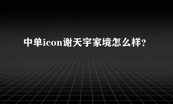 中单icon谢天宇家境怎么样？