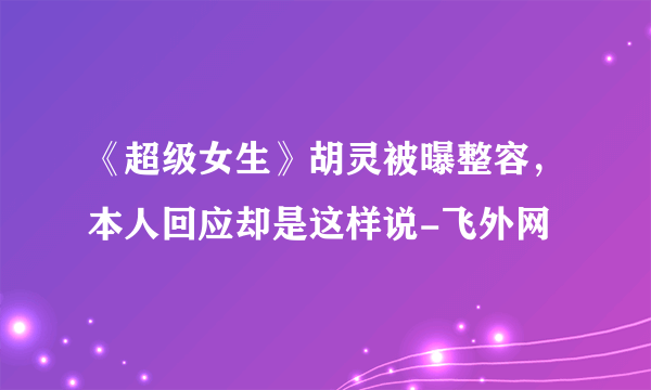 《超级女生》胡灵被曝整容，本人回应却是这样说-飞外网