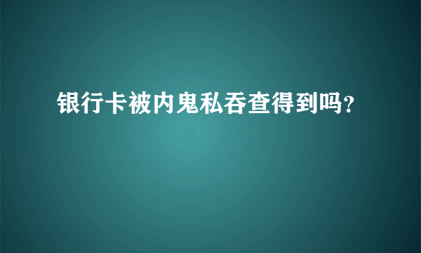 银行卡被内鬼私吞查得到吗？