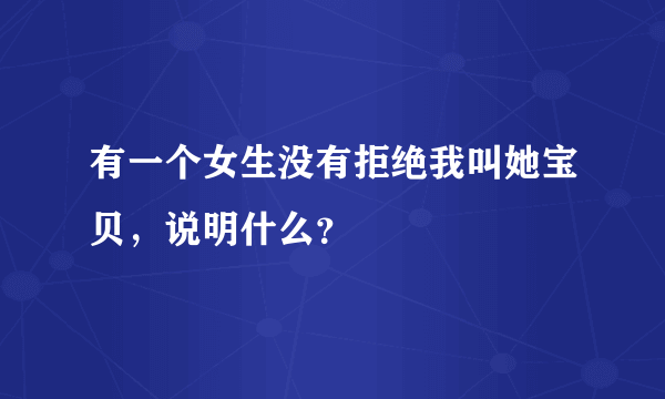 有一个女生没有拒绝我叫她宝贝，说明什么？