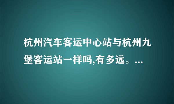 杭州汽车客运中心站与杭州九堡客运站一样吗,有多远。具体在哪？