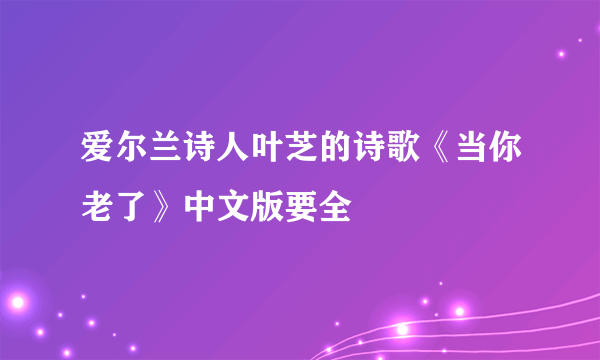 爱尔兰诗人叶芝的诗歌《当你老了》中文版要全