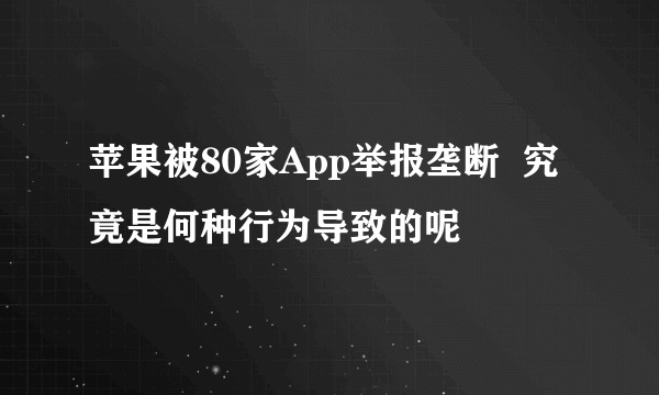 苹果被80家App举报垄断  究竟是何种行为导致的呢