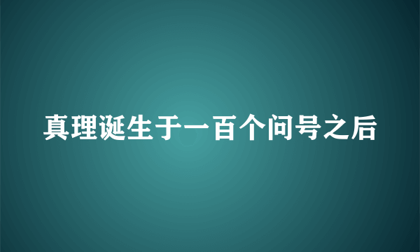 真理诞生于一百个问号之后