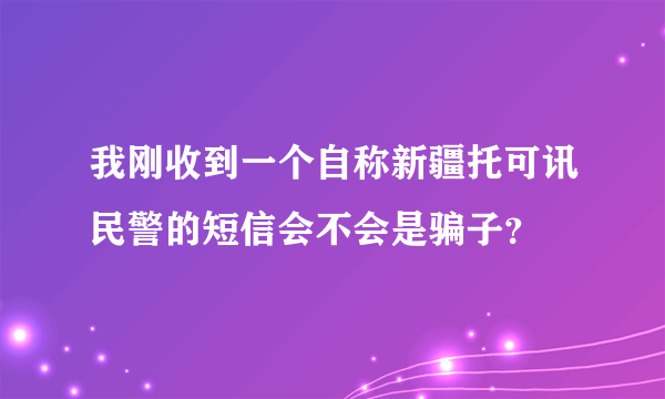 我刚收到一个自称新疆托可讯民警的短信会不会是骗子？