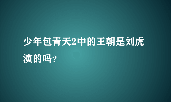 少年包青天2中的王朝是刘虎演的吗？