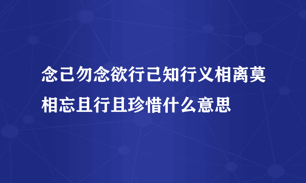 念己勿念欲行己知行义相离莫相忘且行且珍惜什么意思