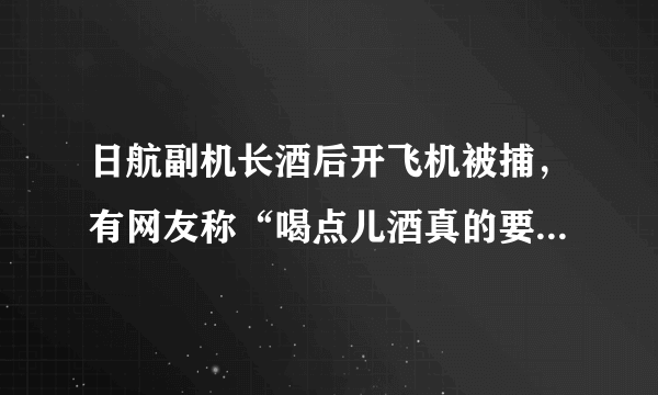 日航副机长酒后开飞机被捕，有网友称“喝点儿酒真的要上天吗”，对此你怎么看？