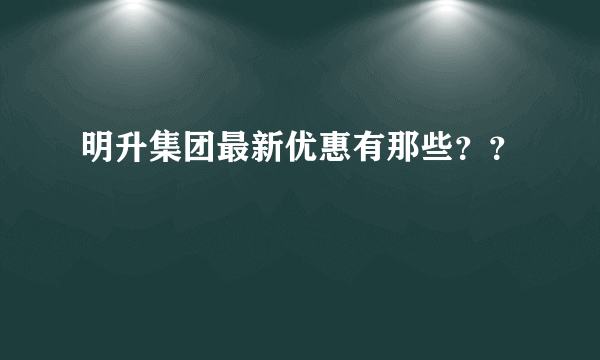 明升集团最新优惠有那些？？