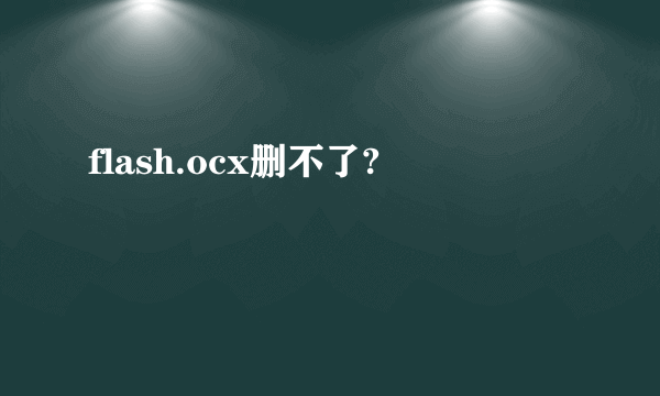 flash.ocx删不了?