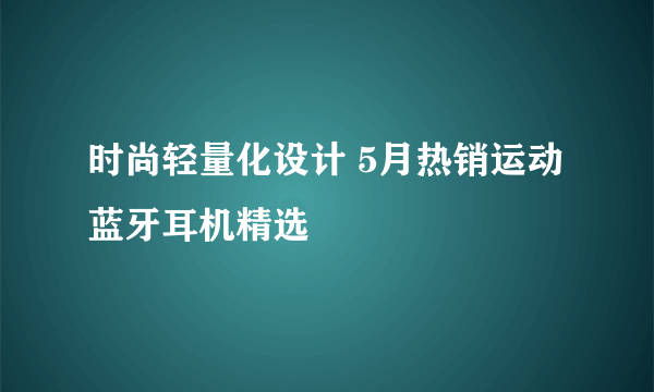 时尚轻量化设计 5月热销运动蓝牙耳机精选