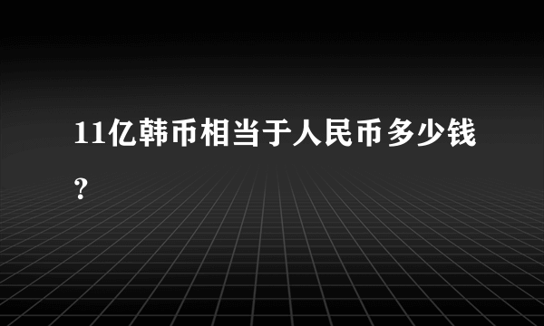 11亿韩币相当于人民币多少钱？