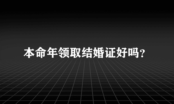 本命年领取结婚证好吗？